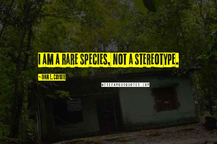 Ivan E. Coyote Quotes: I am a rare species, not a stereotype.