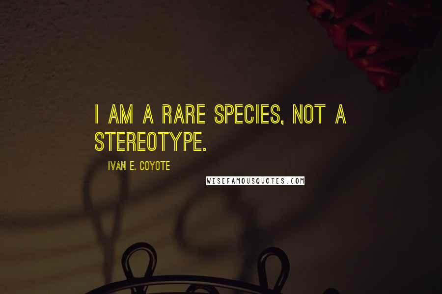 Ivan E. Coyote Quotes: I am a rare species, not a stereotype.