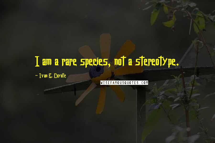 Ivan E. Coyote Quotes: I am a rare species, not a stereotype.