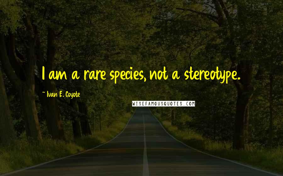 Ivan E. Coyote Quotes: I am a rare species, not a stereotype.