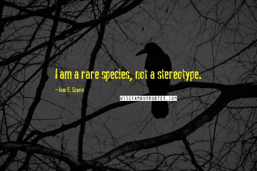 Ivan E. Coyote Quotes: I am a rare species, not a stereotype.