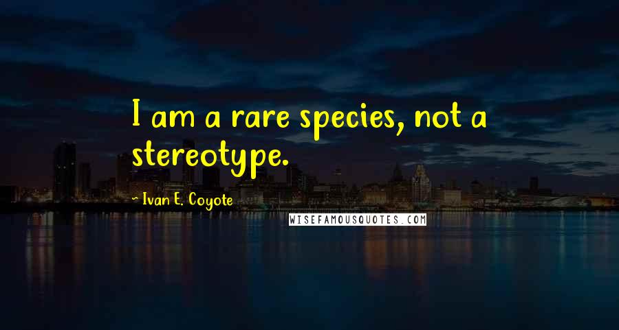 Ivan E. Coyote Quotes: I am a rare species, not a stereotype.