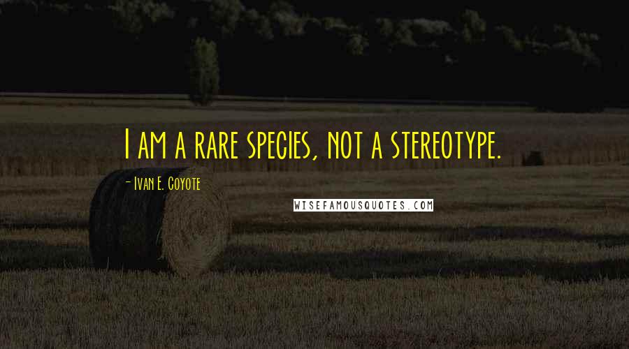 Ivan E. Coyote Quotes: I am a rare species, not a stereotype.