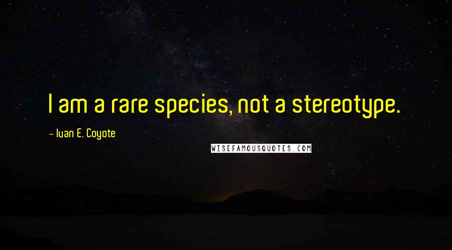 Ivan E. Coyote Quotes: I am a rare species, not a stereotype.