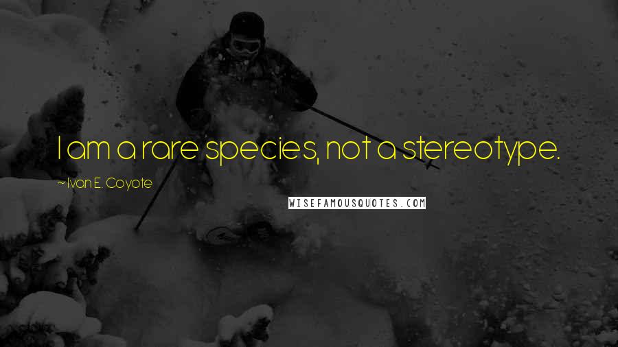 Ivan E. Coyote Quotes: I am a rare species, not a stereotype.