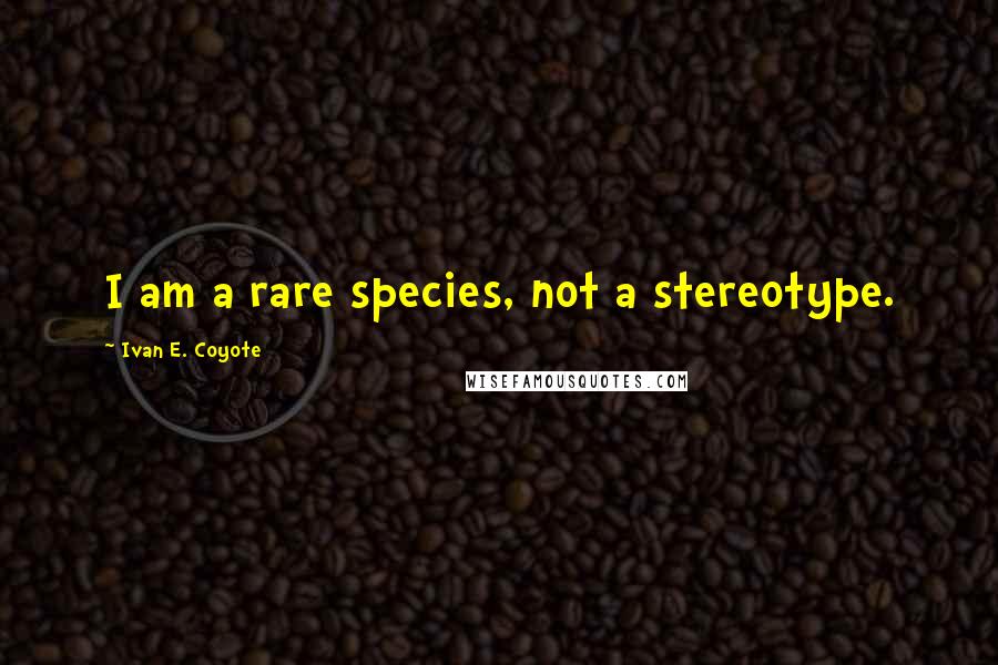 Ivan E. Coyote Quotes: I am a rare species, not a stereotype.