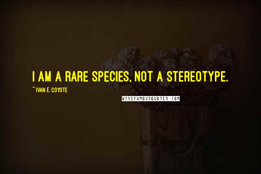 Ivan E. Coyote Quotes: I am a rare species, not a stereotype.