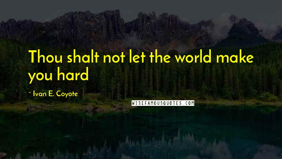 Ivan E. Coyote Quotes: Thou shalt not let the world make you hard