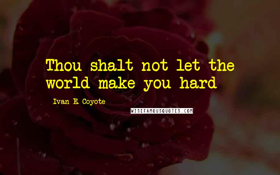 Ivan E. Coyote Quotes: Thou shalt not let the world make you hard