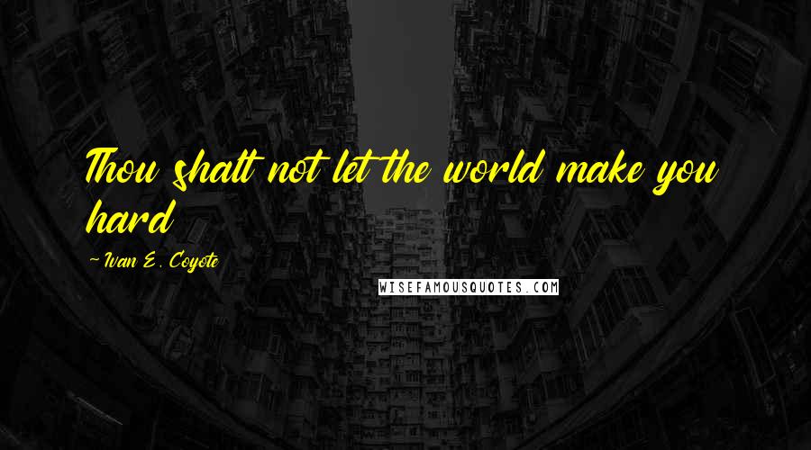 Ivan E. Coyote Quotes: Thou shalt not let the world make you hard