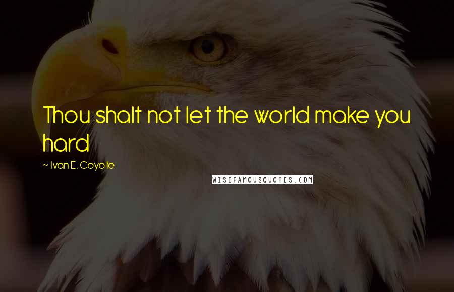 Ivan E. Coyote Quotes: Thou shalt not let the world make you hard