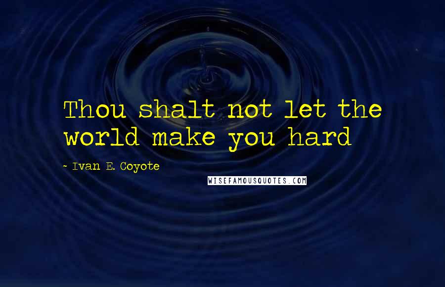 Ivan E. Coyote Quotes: Thou shalt not let the world make you hard