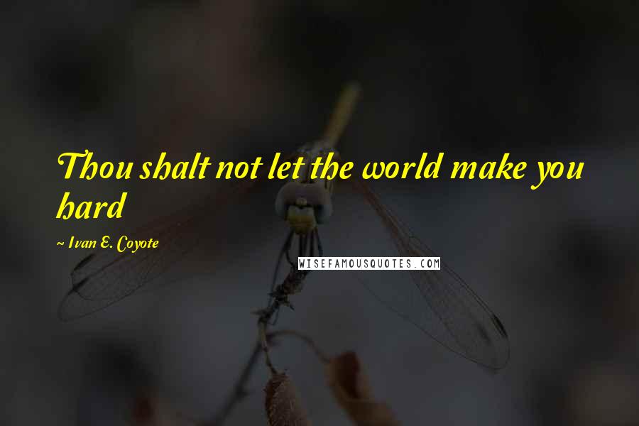 Ivan E. Coyote Quotes: Thou shalt not let the world make you hard