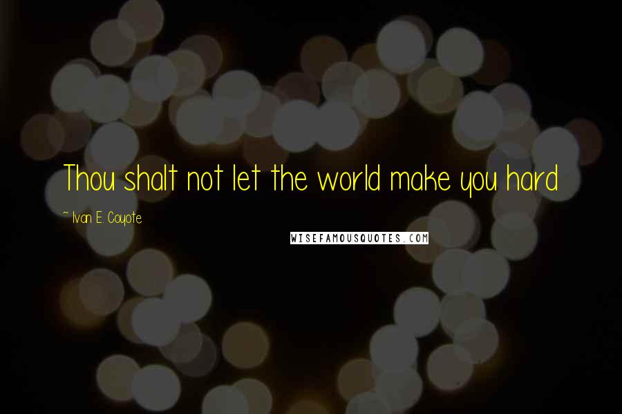 Ivan E. Coyote Quotes: Thou shalt not let the world make you hard