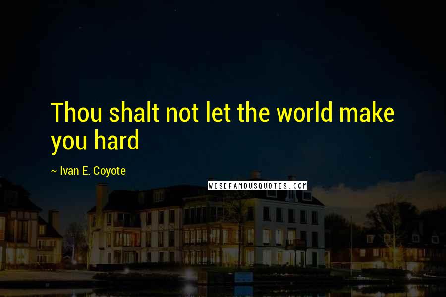 Ivan E. Coyote Quotes: Thou shalt not let the world make you hard