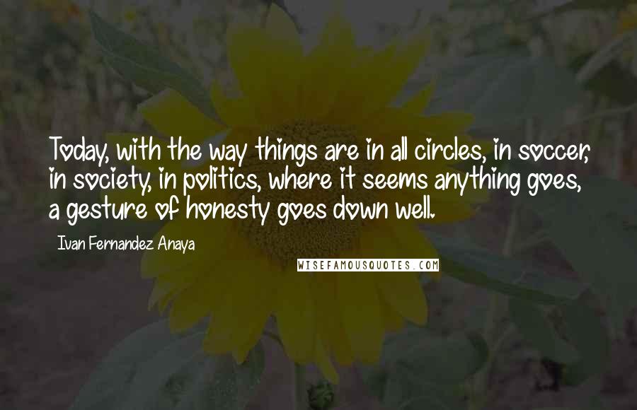 Ivan Fernandez Anaya Quotes: Today, with the way things are in all circles, in soccer, in society, in politics, where it seems anything goes, a gesture of honesty goes down well.