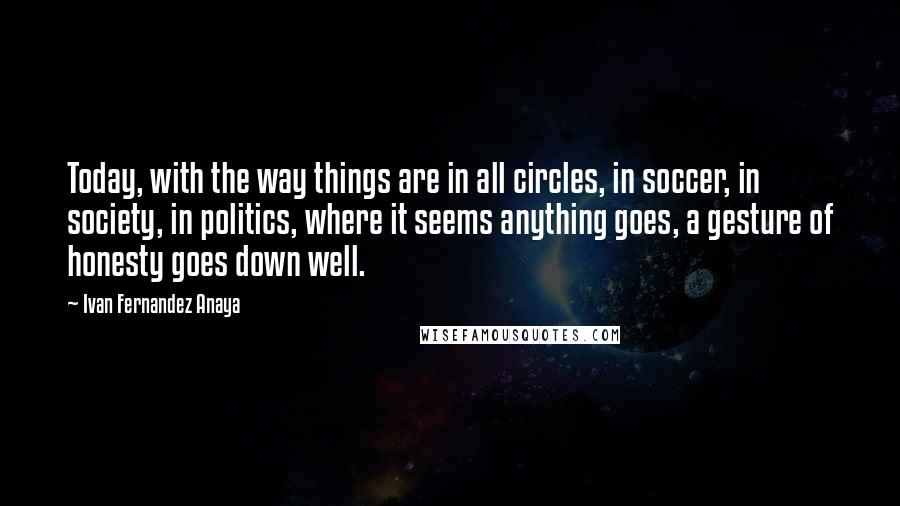 Ivan Fernandez Anaya Quotes: Today, with the way things are in all circles, in soccer, in society, in politics, where it seems anything goes, a gesture of honesty goes down well.