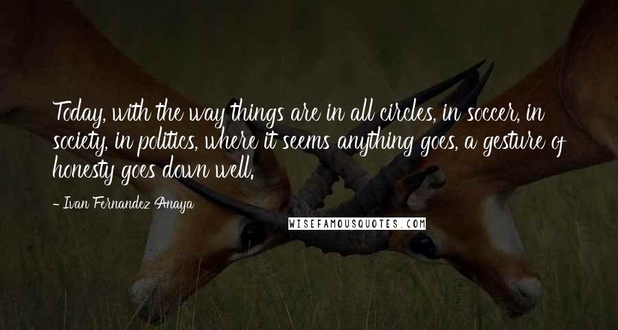 Ivan Fernandez Anaya Quotes: Today, with the way things are in all circles, in soccer, in society, in politics, where it seems anything goes, a gesture of honesty goes down well.