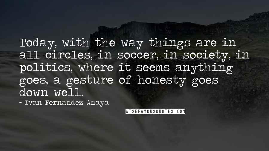 Ivan Fernandez Anaya Quotes: Today, with the way things are in all circles, in soccer, in society, in politics, where it seems anything goes, a gesture of honesty goes down well.