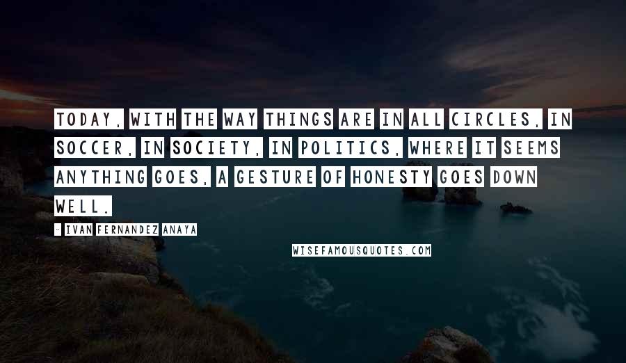 Ivan Fernandez Anaya Quotes: Today, with the way things are in all circles, in soccer, in society, in politics, where it seems anything goes, a gesture of honesty goes down well.