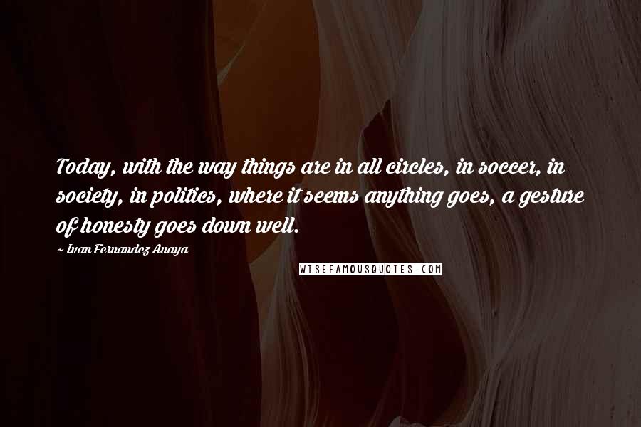 Ivan Fernandez Anaya Quotes: Today, with the way things are in all circles, in soccer, in society, in politics, where it seems anything goes, a gesture of honesty goes down well.