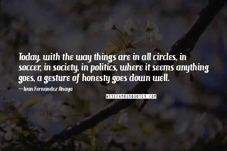 Ivan Fernandez Anaya Quotes: Today, with the way things are in all circles, in soccer, in society, in politics, where it seems anything goes, a gesture of honesty goes down well.