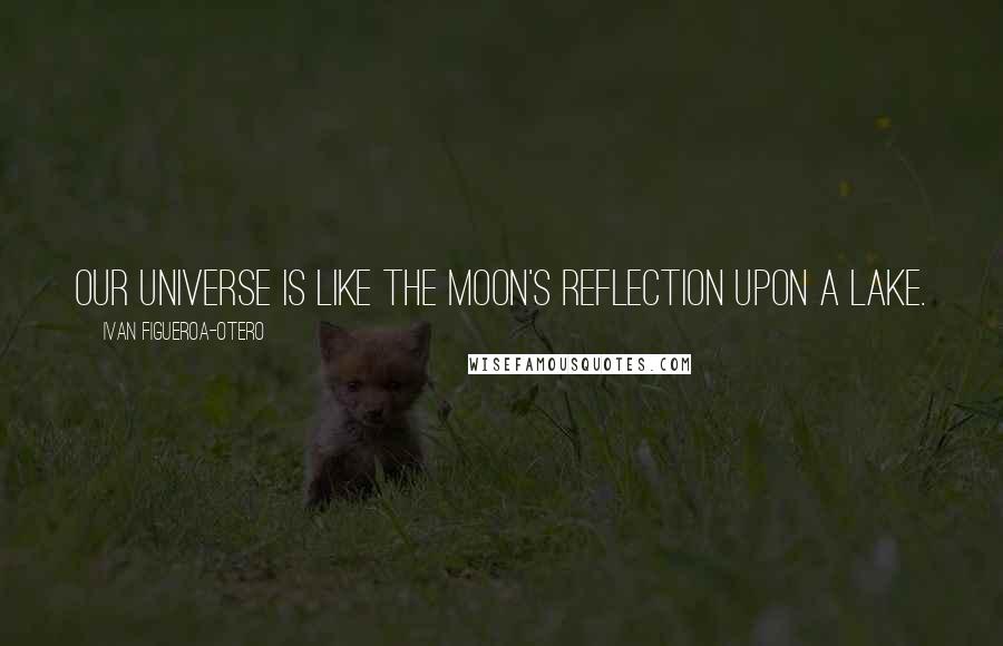 Ivan Figueroa-Otero Quotes: Our universe is like the moon's reflection upon a lake.