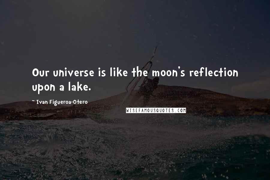 Ivan Figueroa-Otero Quotes: Our universe is like the moon's reflection upon a lake.