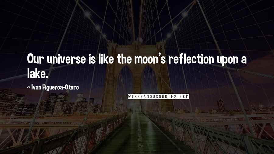 Ivan Figueroa-Otero Quotes: Our universe is like the moon's reflection upon a lake.