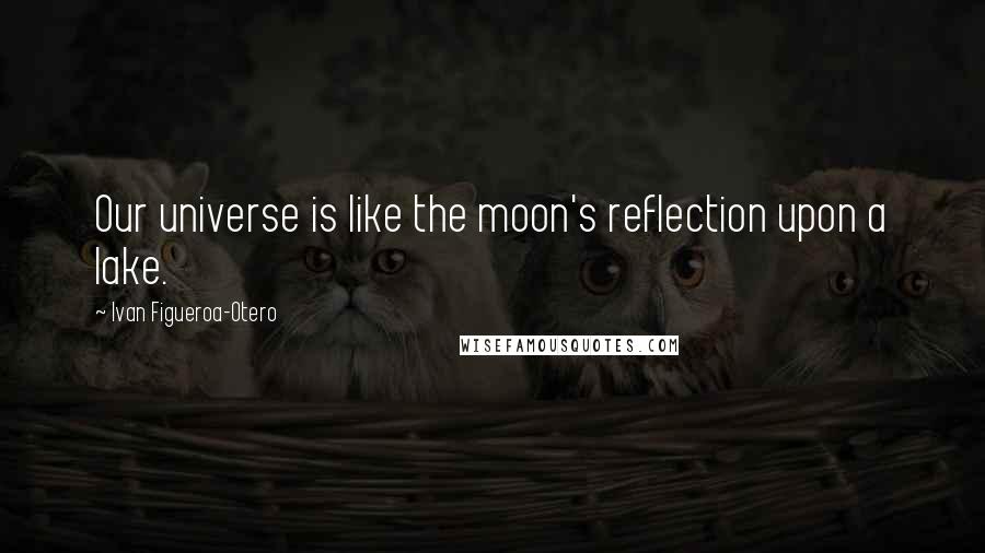 Ivan Figueroa-Otero Quotes: Our universe is like the moon's reflection upon a lake.