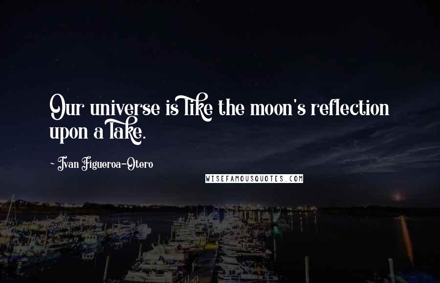 Ivan Figueroa-Otero Quotes: Our universe is like the moon's reflection upon a lake.