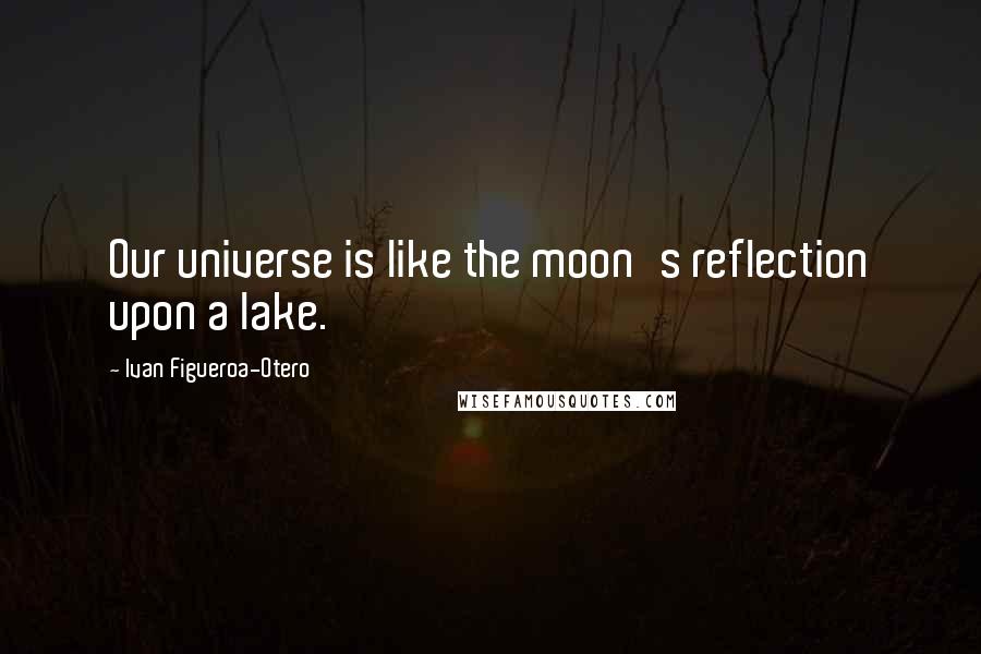 Ivan Figueroa-Otero Quotes: Our universe is like the moon's reflection upon a lake.