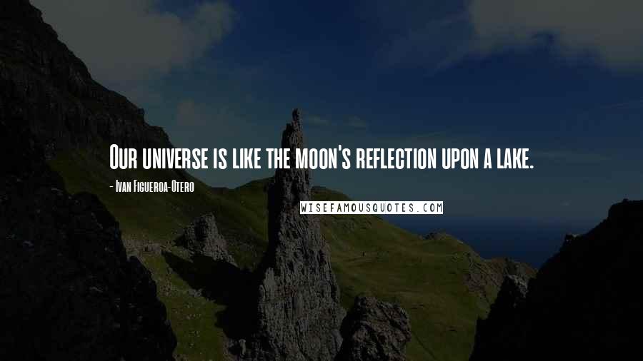 Ivan Figueroa-Otero Quotes: Our universe is like the moon's reflection upon a lake.