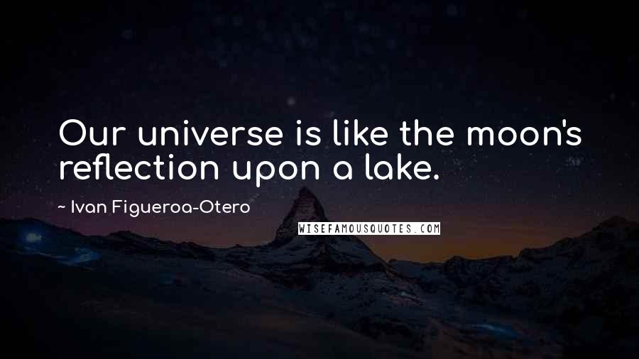 Ivan Figueroa-Otero Quotes: Our universe is like the moon's reflection upon a lake.