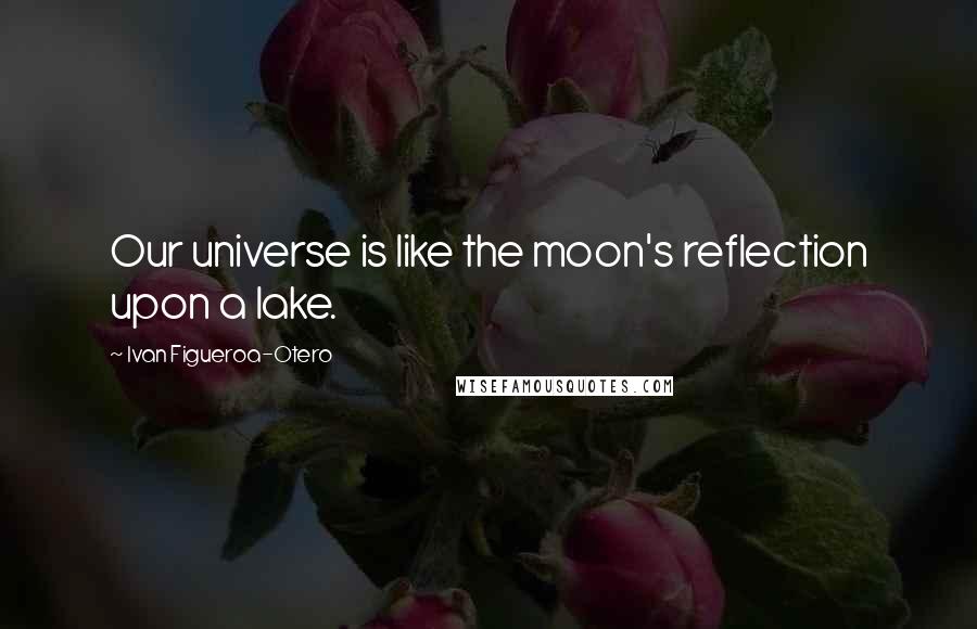 Ivan Figueroa-Otero Quotes: Our universe is like the moon's reflection upon a lake.