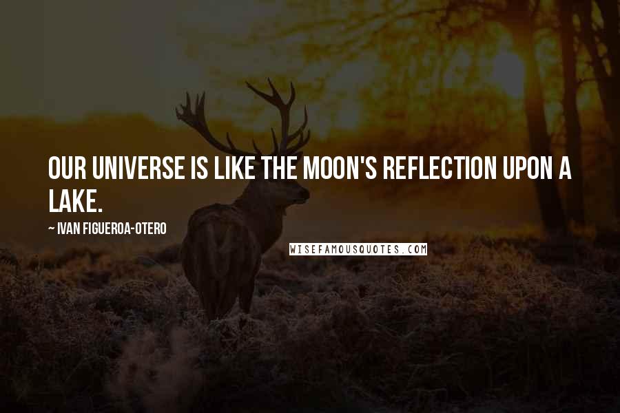 Ivan Figueroa-Otero Quotes: Our universe is like the moon's reflection upon a lake.