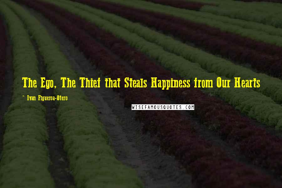 Ivan Figueroa-Otero Quotes: The Ego, The Thief that Steals Happiness from Our Hearts