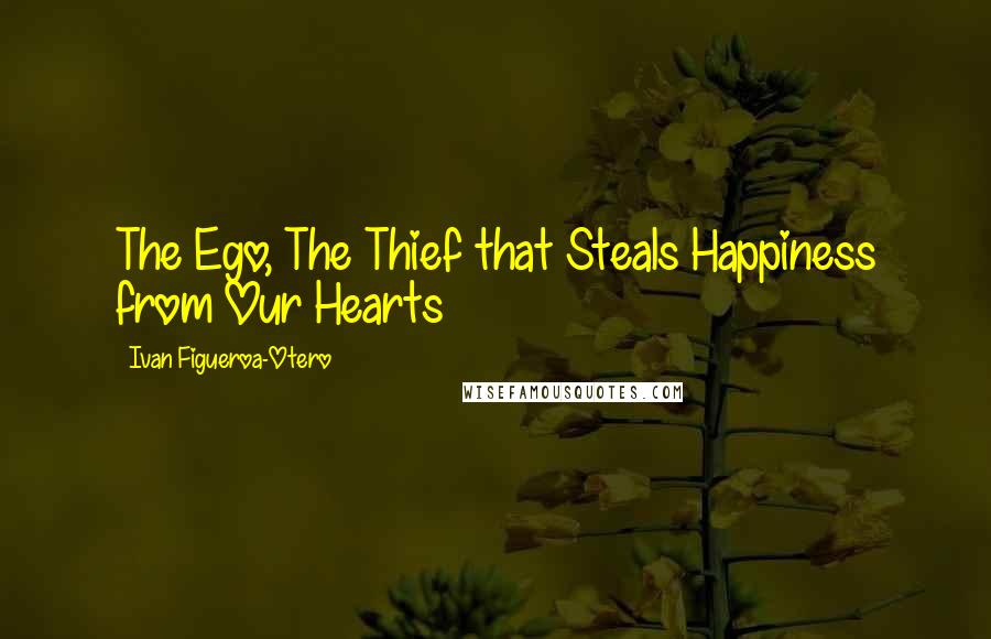 Ivan Figueroa-Otero Quotes: The Ego, The Thief that Steals Happiness from Our Hearts