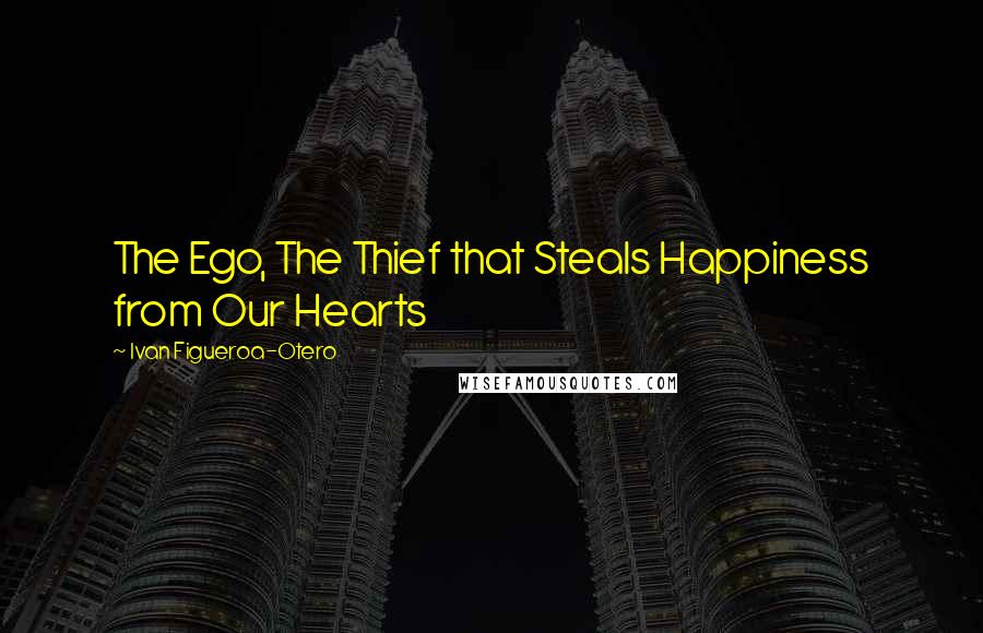 Ivan Figueroa-Otero Quotes: The Ego, The Thief that Steals Happiness from Our Hearts