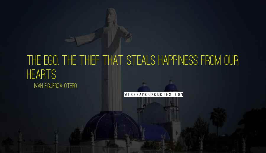 Ivan Figueroa-Otero Quotes: The Ego, The Thief that Steals Happiness from Our Hearts