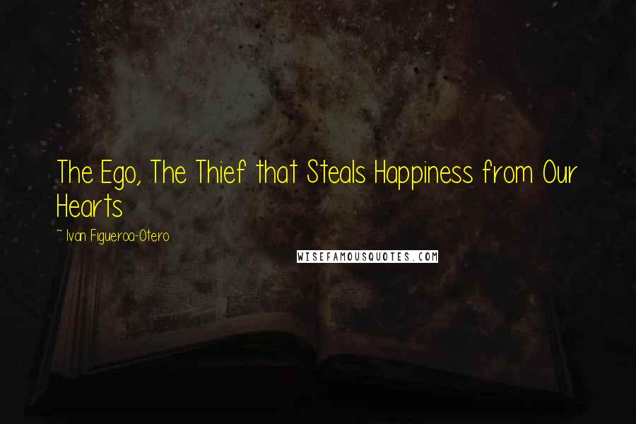 Ivan Figueroa-Otero Quotes: The Ego, The Thief that Steals Happiness from Our Hearts