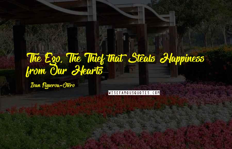 Ivan Figueroa-Otero Quotes: The Ego, The Thief that Steals Happiness from Our Hearts