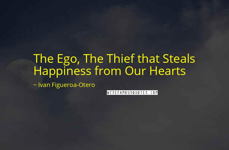 Ivan Figueroa-Otero Quotes: The Ego, The Thief that Steals Happiness from Our Hearts