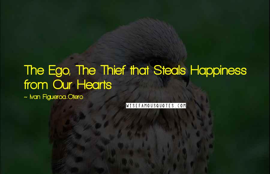 Ivan Figueroa-Otero Quotes: The Ego, The Thief that Steals Happiness from Our Hearts