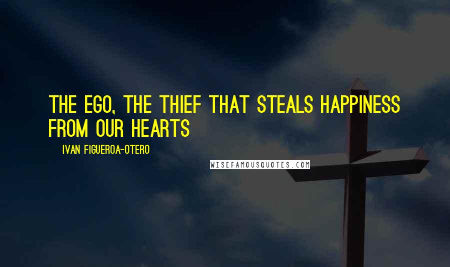 Ivan Figueroa-Otero Quotes: The Ego, The Thief that Steals Happiness from Our Hearts