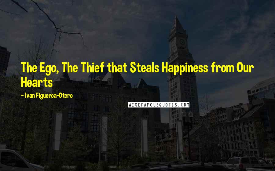 Ivan Figueroa-Otero Quotes: The Ego, The Thief that Steals Happiness from Our Hearts