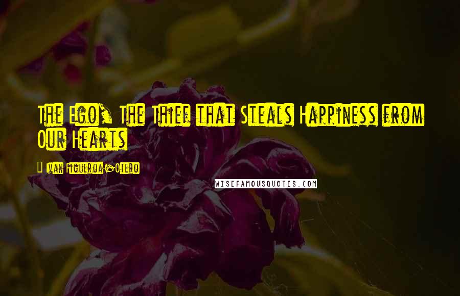 Ivan Figueroa-Otero Quotes: The Ego, The Thief that Steals Happiness from Our Hearts