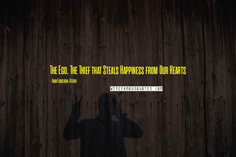 Ivan Figueroa-Otero Quotes: The Ego, The Thief that Steals Happiness from Our Hearts