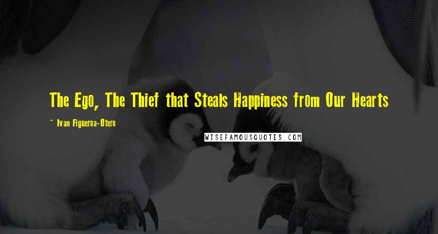 Ivan Figueroa-Otero Quotes: The Ego, The Thief that Steals Happiness from Our Hearts