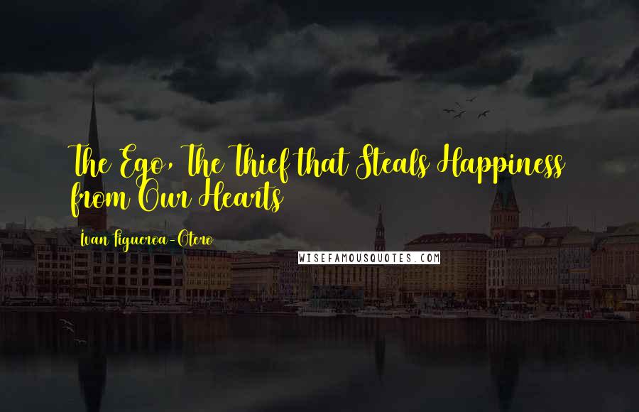 Ivan Figueroa-Otero Quotes: The Ego, The Thief that Steals Happiness from Our Hearts